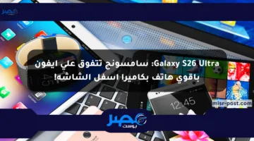 Galaxy S26 Ultra: سامسونج تتفوق على أيفون بأقوى هاتف بكاميرا أسفل الشاشة!